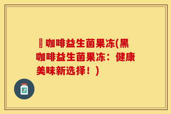黒咖啡益生菌果冻(黑咖啡益生菌果冻：健康美味新选择！)