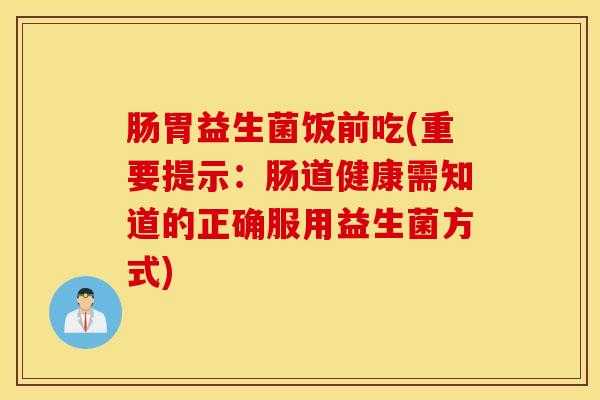 肠胃益生菌饭前吃(重要提示：肠道健康需知道的正确服用益生菌方式)