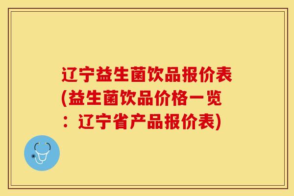 辽宁益生菌饮品报价表(益生菌饮品价格一览：辽宁省产品报价表)