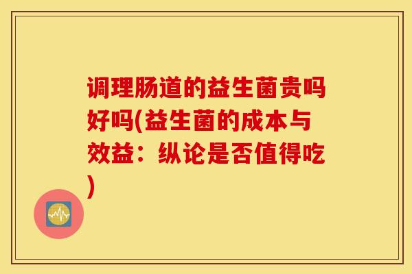 调理肠道的益生菌贵吗好吗(益生菌的成本与效益:纵论是否值得吃) 调理肠道的益生菌贵吗好吗(益生菌的成本与效益:纵论是否值得吃)