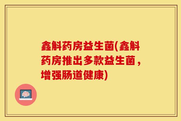 鑫斛药房益生菌(鑫斛药房推出多款益生菌,增强肠道健康) 鑫斛药房益生菌(鑫斛药房推出多款益生菌,增强肠道健康)