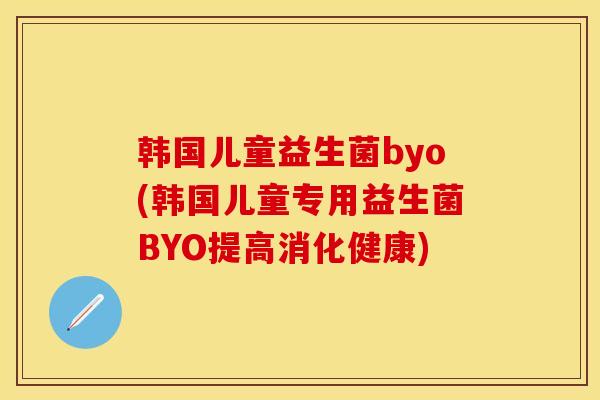 韩国儿童益生菌byo(韩国儿童专用益生菌BYO提高消化健康)