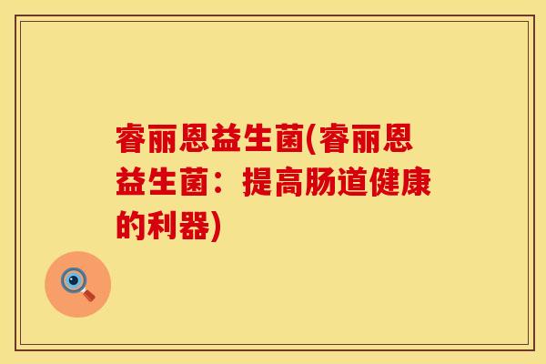 睿丽恩益生菌(睿丽恩益生菌：提高肠道健康的利器)