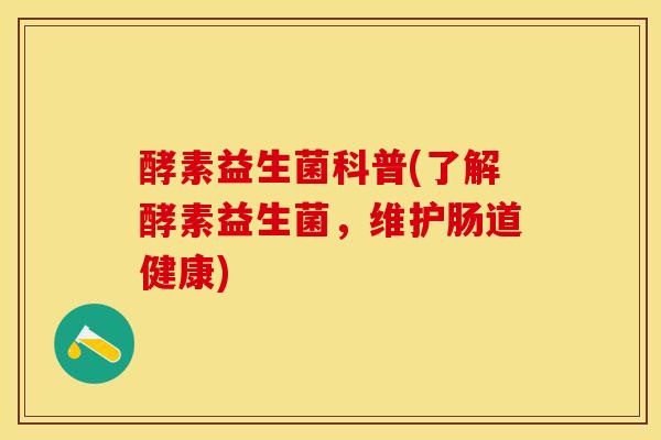 酵素益生菌科普(了解酵素益生菌，维护肠道健康)