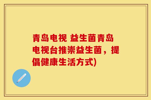 青岛电视 益生菌青岛电视台推崇益生菌，提倡健康生活方式)
