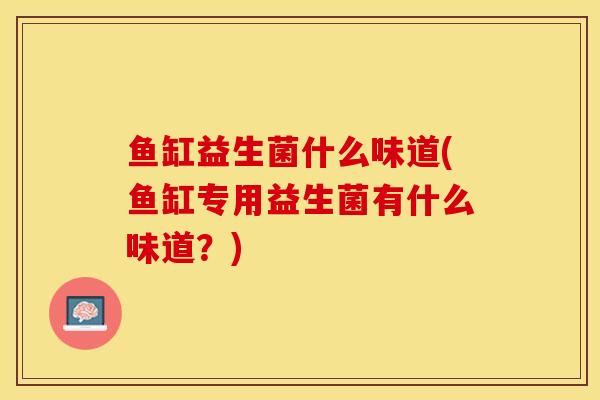 鱼缸益生菌什么味道(鱼缸专用益生菌有什么味道？)