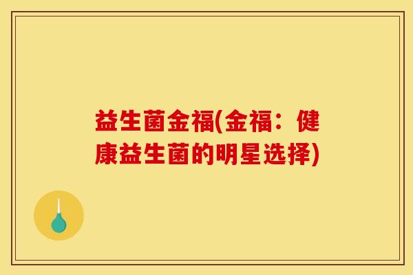 益生菌金福(金福：健康益生菌的明星选择)