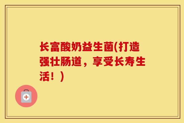 长富酸奶益生菌(打造强壮肠道，享受长寿生活！)
