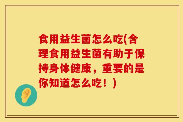 食用益生菌怎么吃(合理食用益生菌有助于保持身体健康，重要的是你知道怎么吃！)