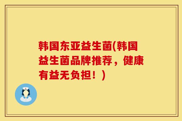 韩国东亚益生菌(韩国益生菌品牌推荐，健康有益无负担！)