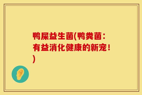 鸭屎益生菌(鸭粪菌：有益消化健康的新宠！)