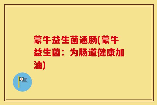 蒙牛益生菌通肠(蒙牛益生菌：为肠道健康加油)
