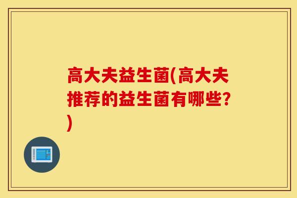 高大夫益生菌(高大夫推荐的益生菌有哪些？)