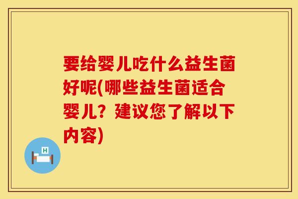 要给婴儿吃什么益生菌好呢(哪些益生菌适合婴儿?建议您了解以下内容) 要给婴儿吃什么益生菌好呢(哪些益生菌适合婴儿?建议您了解以下内容)