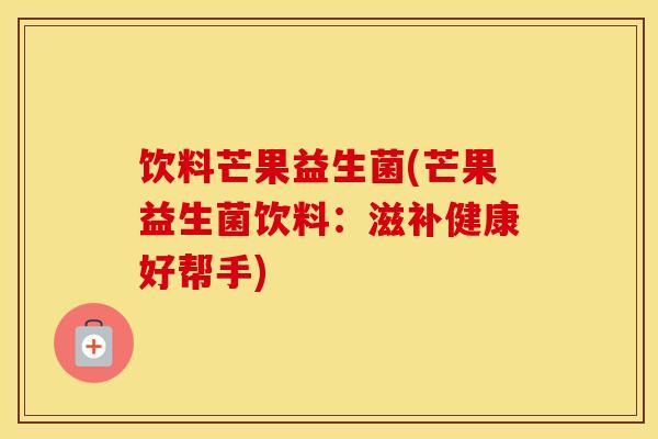 饮料芒果益生菌(芒果益生菌饮料:滋补健康好帮手) 饮料芒果益生菌(芒果益生菌饮料:滋补健康好帮手)