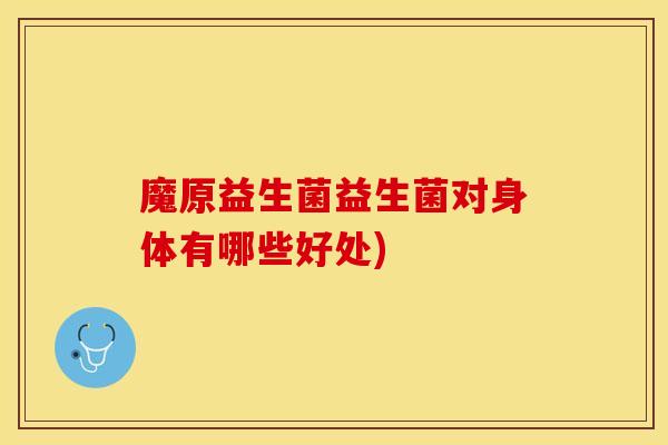 魔原益生菌益生菌对身体有哪些好处)