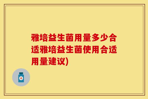 雅培益生菌用量多少合适雅培益生菌使用合适用量建议)