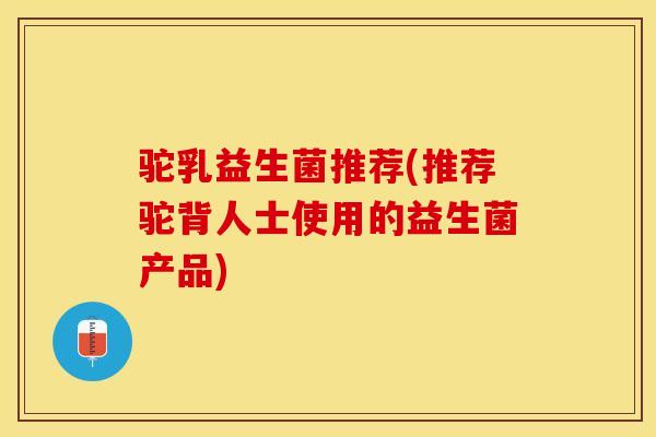 驼乳益生菌推荐(推荐驼背人士使用的益生菌产品)