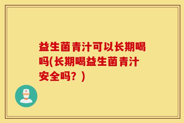 益生菌青汁可以长期喝吗(长期喝益生菌青汁安全吗？)