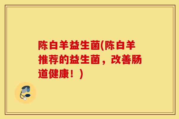 陈白羊益生菌(陈白羊推荐的益生菌，改善肠道健康！)