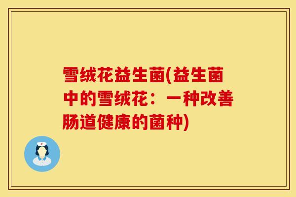 雪绒花益生菌(益生菌中的雪绒花：一种改善肠道健康的菌种)