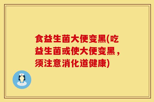 食益生菌大便变黑(吃益生菌或使大便变黑，须注意消化道健康)