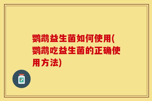 鹦鹉益生菌如何使用(鹦鹉吃益生菌的正确使用方法)