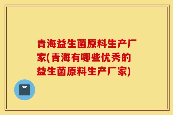 青海益生菌原料生产厂家(青海有哪些优秀的益生菌原料生产厂家)