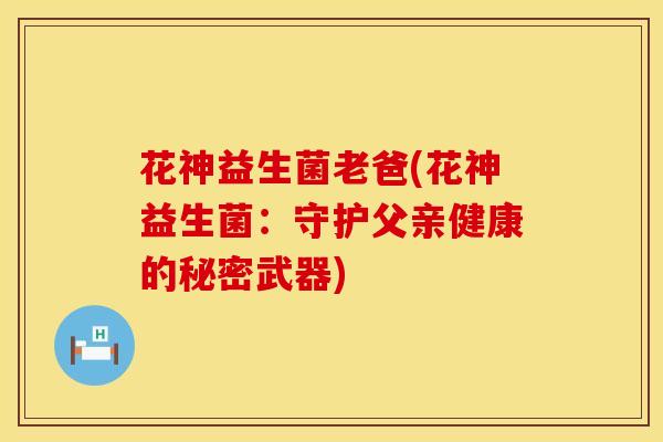 花神益生菌老爸(花神益生菌：守护父亲健康的秘密武器)
