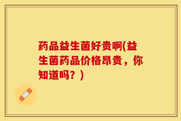 药品益生菌好贵啊(益生菌药品价格昂贵，你知道吗？)