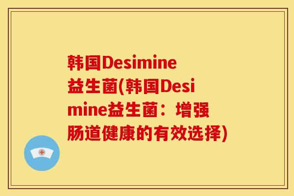 韩国Desimine益生菌(韩国Desimine益生菌：增强肠道健康的有效选择)