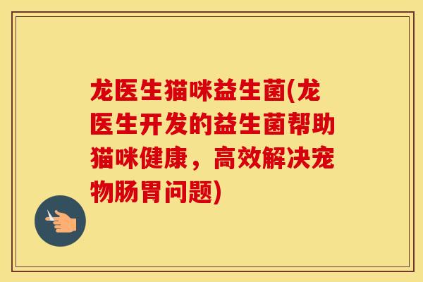 龙医生猫咪益生菌(龙医生开发的益生菌帮助猫咪健康，高效解决宠物肠胃问题)