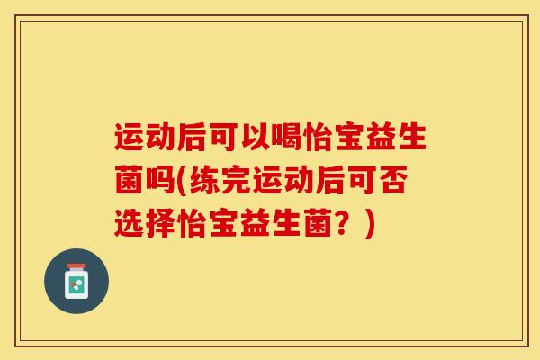 运动后可以喝怡宝益生菌吗(练完运动后可否选择怡宝益生菌？)