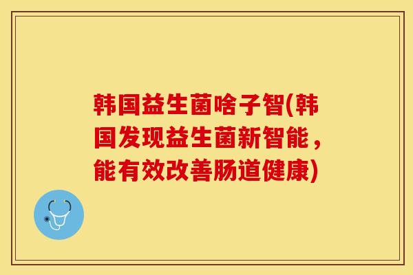 韩国益生菌啥子智(韩国发现益生菌新智能，能有效改善肠道健康)