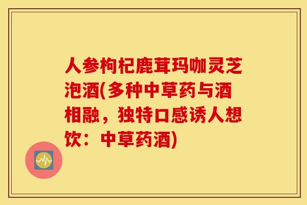 人参枸杞鹿茸玛咖灵芝泡酒(多种中草药与酒相融，独特口感诱人想饮：中草药酒)