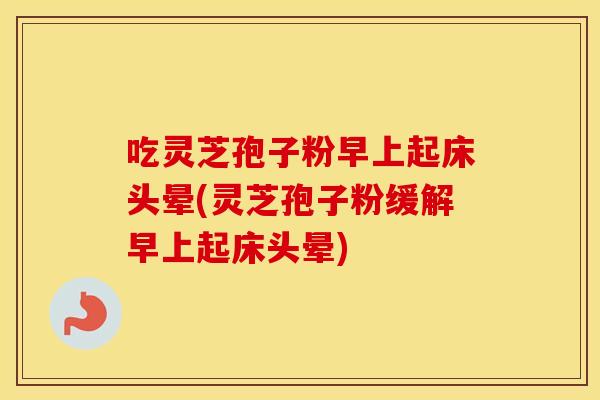 吃灵芝孢子粉早上起床头晕(灵芝孢子粉缓解早上起床头晕)