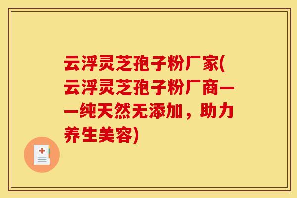 云浮灵芝孢子粉厂家(云浮灵芝孢子粉厂商——纯天然无添加,助力养生美容) 云浮灵芝孢子粉厂家(云浮灵芝孢子粉厂商——纯天然无添加,助力养生美容)