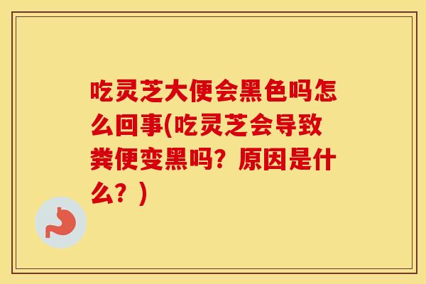 吃灵芝大便会黑色吗怎么回事(吃灵芝会导致粪便变黑吗？原因是什么？)