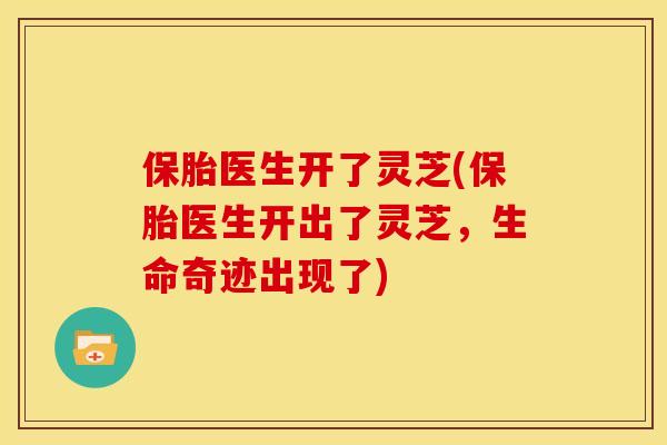 保胎医生开了灵芝(保胎医生开出了灵芝，生命奇迹出现了)
