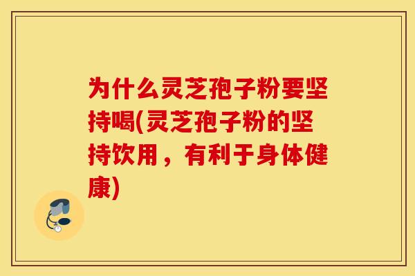 为什么灵芝孢子粉要坚持喝(灵芝孢子粉的坚持饮用，有利于身体健康)