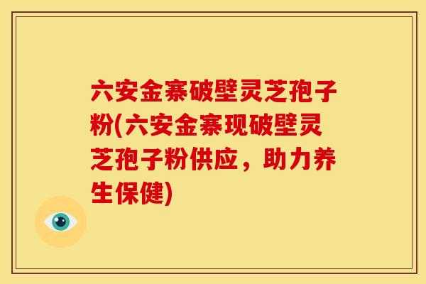 六安金寨破壁灵芝孢子粉(六安金寨现破壁灵芝孢子粉供应，助力养生保健)