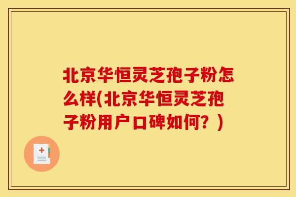 北京华恒灵芝孢子粉怎么样(北京华恒灵芝孢子粉用户口碑如何？)