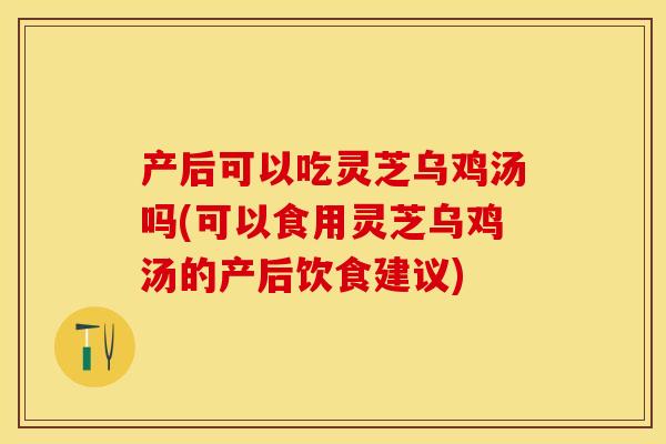 产后可以吃灵芝乌鸡汤吗(可以食用灵芝乌鸡汤的产后饮食建议)