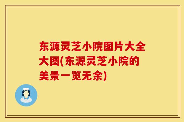 东源灵芝小院图片大全大图(东源灵芝小院的美景一览无余)