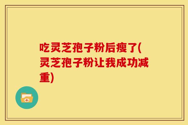 吃灵芝孢子粉后瘦了(灵芝孢子粉让我成功减重)
