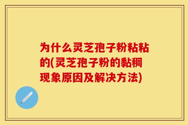 为什么灵芝孢子粉粘粘的(灵芝孢子粉的黏稠现象原因及解决方法)