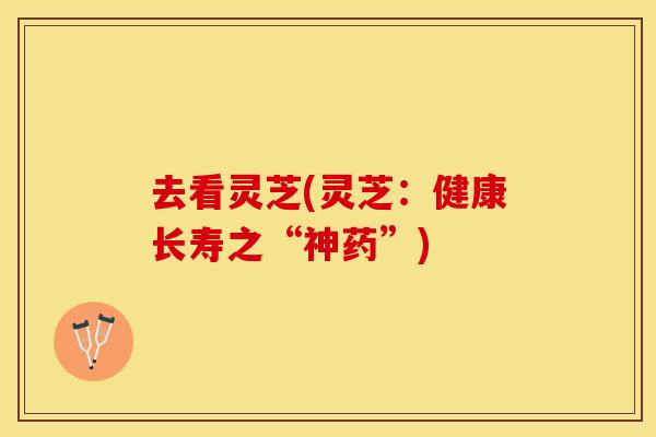去看灵芝(灵芝：健康长寿之“神药”)