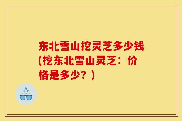 东北雪山挖灵芝多少钱(挖东北雪山灵芝：价格是多少？)