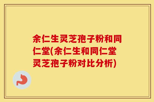 余仁生灵芝孢子粉和同仁堂(余仁生和同仁堂灵芝孢子粉对比分析)