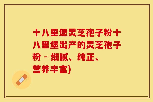 十八里堡灵芝孢子粉十八里堡出产的灵芝孢子粉 - 细腻、纯正、营养丰富)